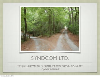 SYNDCOM LTD.
                         “IF YOU COME TO A FORK IN THE ROAD, TAKE IT”
                                         - YOGI BERRA

Tuesday, March 2, 2010
 