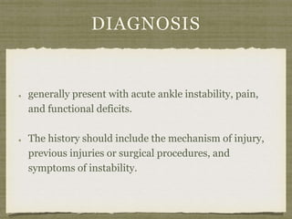 DIAGNOSIS 
generally present with acute ankle instability, pain, 
and functional deficits. 
The history should include the mechanism of injury, 
previous injuries or surgical procedures, and 
symptoms of instability. 
 