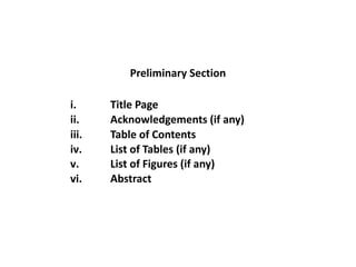Preliminary Section
i. Title Page
ii. Acknowledgements (if any)
iii. Table of Contents
iv. List of Tables (if any)
v. List of Figures (if any)
vi. Abstract
 