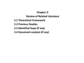Chapter 2:
Review of Related Literature
2.1 Theoretical Framework
2.2 Previous Studies
2.3 Identified Gaps (if any)
2.4 Document analysis (if any)
 