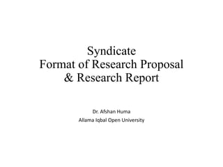 Syndicate
Format of Research Proposal
& Research Report
Dr. Afshan Huma
Allama Iqbal Open University
 