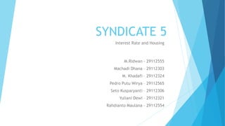 SYNDICATE 5
Interest Rate and Housing
M.Ridwan - 29112555
Machadi Dhana – 29112303
M. Khadafi – 29112324
Pedro Putu Wirya – 29112565
Seto Kusparyanti – 29112306
Yuliani Dewi – 29112321
Rahdianto Maulana - 29112554
 