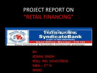 PROJECT REPORT ON
“RETAIL FINANCING”




   BY:
   KOMAL SINGH
   ROLL- NO: 1014370016
   MBA – 2nd Yr
   IMSEC
 