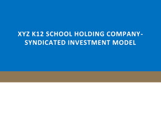 XYZ K12 SCHOOL HOLDING COMPANY-
SYNDICATED INVESTMENT MODEL
 