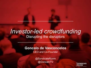 Investor-led crowdfunding
Disrupting the disruptors
Goncalo de Vasconcelos
CEO and Co-Founder
@SyndicateRoom
@GoncaloTV
 