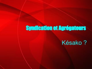 Késako ? Syndication et Agrégateurs 