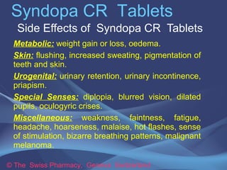 Syndopa CR Tablets
Side Effects of Syndopa CR Tablets
Metabolic: weight gain or loss, oedema.
Skin: flushing, increased sw...