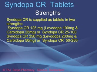 Syndopa CR Tablets
Strengths
Syndopa CR is supplied as tablets in two
strengths:
Syndopa CR 125 mg (Levodopa 100mg &
Carbi...
