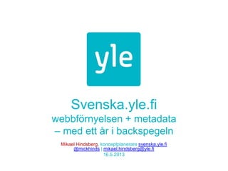 Svenska.yle.fi
webbförnyelsen + metadata
– med ett år i backspegeln
Mikael Hindsberg, konceptplanerare svenska.yle.fi
@mickhinds | mikael.hindsberg@yle.fi
16.5.2013
 