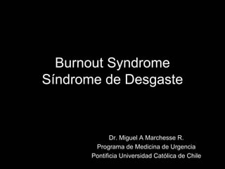 Burnout Syndrome
Síndrome de Desgaste



              Dr. Miguel A Marchesse R.
        Programa de Medicina de Urgencia
       Pontificia Universidad Católica de Chile
 