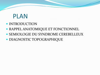 PLAN
 INTRODUCTION
 RAPPEL ANATOMIQUE ET FONCTIONNEL
 SEMIOLOGIE DU SYNDROME CEREBELLEUX
 DIAGNOSTIC TOPOGRAPHIQUE
 