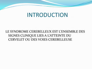INTRODUCTION

LE SYNDROME CEREBELLEUX EST L’ENSEMBLE DES
 SIGNES CLINIQUE LIES A L’ATTEINTE DU
 CERVELET OU DES VOIES CEREBELLEUSE
 
