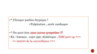 * Clinique parfois Atypique !
Palpitation , arrêt cardiaque
* Ou peut être sans aucun symptôme !!!
Ex : femmes , sujet âgé, diabétique , IDM post-op +++
=> intérêt de la surveillance +++
 