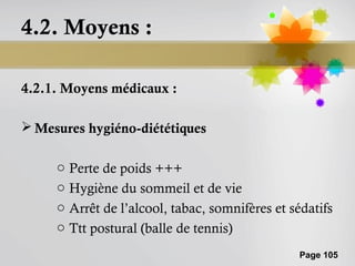 4.2. Moyens :

4.2.1. Moyens médicaux :

 Mesures hygiéno-diététiques

     o Perte de poids +++
     o Hygiène du sommeil et de vie
     o Arrêt de l’alcool, tabac, somnifères et sédatifs
     o Ttt postural (balle de tennis)
                                                 Page 105
 