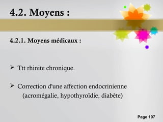 4.2. Moyens :

4.2.1. Moyens médicaux :



 Ttt rhinite chronique.

 Correction d'une affection endocrinienne
   (acromégalie, hypothyroïdie, diabète)


                                             Page 107
 