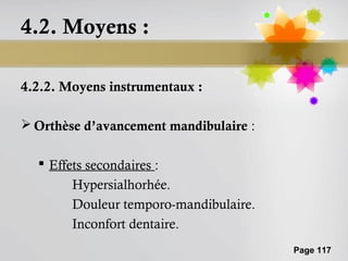 4.2. Moyens :

4.2.2. Moyens instrumentaux :

 Orthèse d’avancement mandibulaire :

   Effets secondaires :
        Hypersialhorhée.
        Douleur temporo-mandibulaire.
        Inconfort dentaire.
                                        Page 117
 