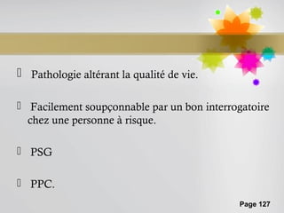  Pathologie altérant la qualité de vie.

 Facilement soupçonnable par un bon interrogatoire
  chez une personne à risque.

 PSG

 PPC.
                                             Page 127
 