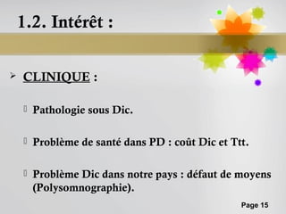 1.2. Intérêt :

   CLINIQUE :

       Pathologie sous Dic.

       Problème de santé dans PD : coût Dic et Ttt.

       Problème Dic dans notre pays : défaut de moyens
        (Polysomnographie).
                                                  Page 15
 