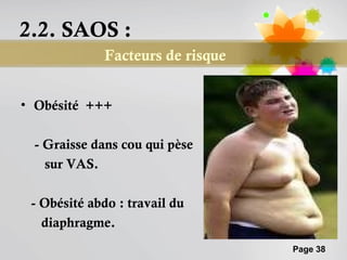 2.2. SAOS :
             Facteurs de risque


• Obésité +++

 - Graisse dans cou qui pèse
   sur VAS.

 - Obésité abdo : travail du
   diaphragme.
                                  Page 38
 