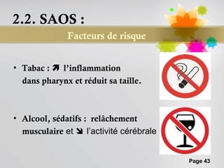 2.2. SAOS :
              Facteurs de risque


• Tabac :  l’inflammation
  dans pharynx et réduit sa taille.



• Alcool, sédatifs : relâchement
  musculaire et  l’activité cérébrale


                                         Page 43
 