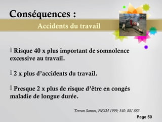 Conséquences :
          Accidents du travail


 Risque 40 x plus important de somnolence
excessive au travail.

 2 x plus d’accidents du travail.

 Presque 2 x plus de risque d’être en congés
maladie de longue durée.

                        Terran Santos, NEJM 1999; 340: 881-883
                                                            Page 50
 