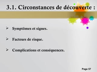3.1. Circonstances de découverte :


 Symptômes et signes.

 Facteurs de risque.

 Complications et conséquences.




                                   Page 57
 