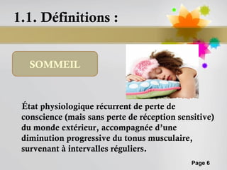 1.1. Définitions :


   SOMMEIL



 État physiologique récurrent de perte de
 conscience (mais sans perte de réception sensitive)
 du monde extérieur, accompagnée d’une
 diminution progressive du tonus musculaire,
 survenant à intervalles réguliers.
                                              Page 6
 