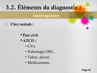 3.2. Éléments du diagnostic :
              Interrogatoire
 Chez malade :

        État civil.
        ATCD :
          • CVx.
          • Pathologie ORL.
          • Tabac, alcool.
          • Médicaments.
                                Page 67
 