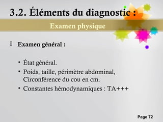 3.2. Éléments du diagnostic :
            Examen physique

 Examen général :

  • État général.
  • Poids, taille, périmètre abdominal,
    Circonférence du cou en cm.
  • Constantes hémodynamiques : TA+++



                                          Page 72
 