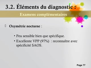 3.2. Éléments du diagnostic :
        Examens complémentaires

 Oxymétrie nocturne :

     • Peu sensible bien que spécifique.
     • Excellente VPP (97%) : reconnaître avec
       spécificité SAOS.




                                             Page 77
 
