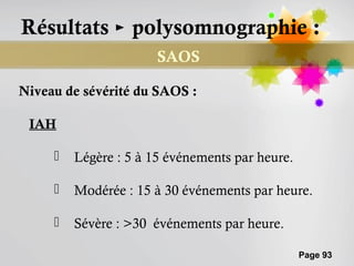 Résultats ► polysomnographie :
                       SAOS

Niveau de sévérité du SAOS :

 IAH

        Légère : 5 à 15 événements par heure.

        Modérée : 15 à 30 événements par heure.

        Sévère : >30 événements par heure.

                                                 Page 93
 
