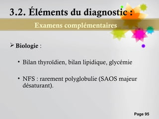 3.2. Éléments du diagnostic :
         Examens complémentaires

 Biologie :

  • Bilan thyroïdien, bilan lipidique, glycémie

  • NFS : rarement polyglobulie (SAOS majeur
    désaturant).



                                                  Page 95
 