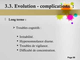 3.3. Evolution - complications :

 Long terme :

      Troubles cognitifs :

           Irritabilité.
           Hypersomnolance diurne.
           Troubles de vigilance.
           Difficulté de concentration.

                                           Page 99
 