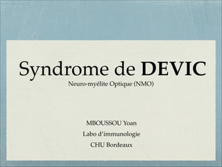Syndrome de DEVIC
Neuro-myélite Optique (NMO)

MBOUSSOU Yoan!
Labo d’immunologie !
CHU Bordeaux

 