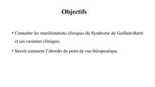 Objectifs
• Connaitre les manifestations cliniques du Syndrome de Guillain-Barré
et ses variantes cliniques.
• Savoir comment l’aborder du point de vue thérapeutique.
 