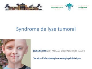 Syndrome de lyse tumoral
REALISE PAR : DR MOUAD BOUTADGHART NACIRI
Service d’hématologie oncologie pédiatrique
 
