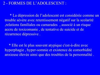 2 - FORMES DE L’ADOLESCENT :
* La dépression de l’adolescent est considérée comme un
trouble sévère avec retentissement né...