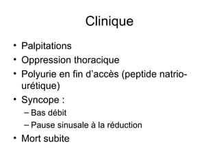 Clinique
• Palpitations
• Oppression thoracique
• Polyurie en fin d’accès (peptide natrio-
urétique)
• Syncope :
– Bas débit
– Pause sinusale à la réduction
• Mort subite
 