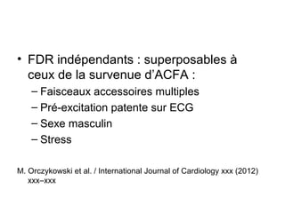 • FDR indépendants : superposables à
ceux de la survenue d’ACFA :
– Faisceaux accessoires multiples
– Pré-excitation patente sur ECG
– Sexe masculin
– Stress
M. Orczykowski et al. / International Journal of Cardiology xxx (2012)
xxx–xxx
 