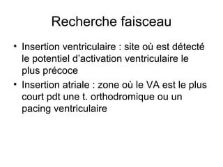 Recherche faisceau
• Insertion ventriculaire : site où est détecté
le potentiel d’activation ventriculaire le
plus précoce
• Insertion atriale : zone où le VA est le plus
court pdt une t. orthodromique ou un
pacing ventriculaire
 