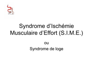 Syndrome d’Ischémie
Musculaire d’Effort (S.I.M.E.)
ou
Syndrome de loge
 