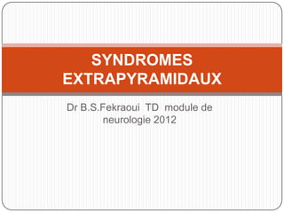 SYNDROMES
EXTRAPYRAMIDAUX
Dr B.S.Fekraoui TD module de
       neurologie 2012
 