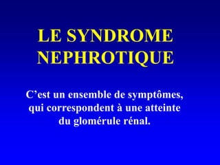 LE SYNDROME
NEPHROTIQUE
C’est un ensemble de symptômes,
qui correspondent à une atteinte
du glomérule rénal.
 