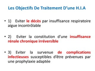 Les Objectifs De Traitement D’une H.I.A
• 1) Eviter le décès par insuffisance respiratoire
aigue incontrôlable
• 2) Eviter la constitution d’une insuffisance
rénale chronique irréversible
• 3) Eviter la survenue de complications
infectieuses susceptibles d’être prévenues par
une prophylaxie adaptée
 