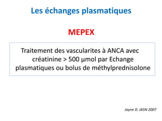 Les échanges plasmatiques
MEPEX
Traitement des vascularites à ANCA avec
créatinine > 500 μmol par Echange
plasmatiques ou bolus de méthylprednisolone
Jayne D. JASN 2007
 