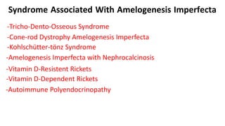 Syndrome Associated With Amelogenesis Imperfecta
-Tricho-Dento-Osseous Syndrome
-Cone-rod Dystrophy Amelogenesis Imperfecta
-Kohlschütter-tönz Syndrome
-Amelogenesis Imperfecta with Nephrocalcinosis
-Vitamin D-Dependent Rickets
-Vitamin D-Resistent Rickets
-Autoimmune Polyendocrinopathy
 