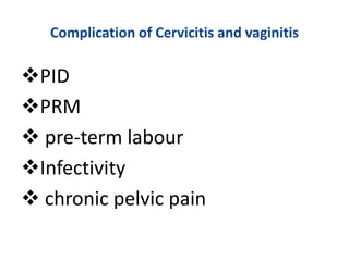Complication of Cervicitis and vaginitis
PID
PRM
 pre-term labour
Infectivity
 chronic pelvic pain
 