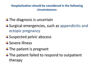 Hospitalization should be considered in the following
circumstances:
The diagnosis is uncertain
Surgical emergencies, such as appendicitis and
ectopic pregnancy
Suspected pelvic abscess
Severe illness
The patient is pregnant
The patient failed to respond to outpatient
therapy
 