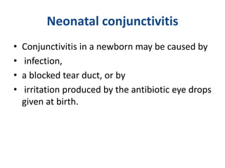 Neonatal conjunctivitis
• Conjunctivitis in a newborn may be caused by
• infection,
• a blocked tear duct, or by
• irritation produced by the antibiotic eye drops
given at birth.
 