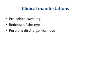 Clinical manifestations
• Pre-orbital swelling
• Redness of the eye
• Purulent discharge from eye
 